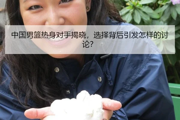 中国男篮热身对手揭晓，选择背后引发怎样的讨论？